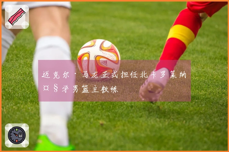 迈克尔·马龙正式担任北卡罗莱纳大学男篮主教练