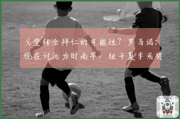 戈登转会拜仁的可能性？罗马诺：现在讨论为时尚早，纽卡夏季或将出售一到两名球员
