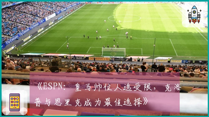 《ESPN：皇马帅位人选受限，克洛普与恩里克成为最佳选择》