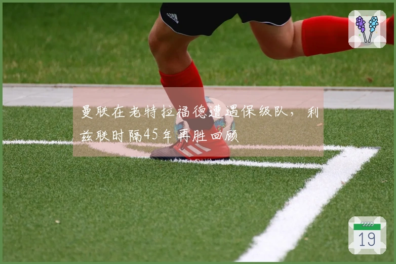 曼联在老特拉福德遭遇保级队，利兹联时隔45年再胜回顾