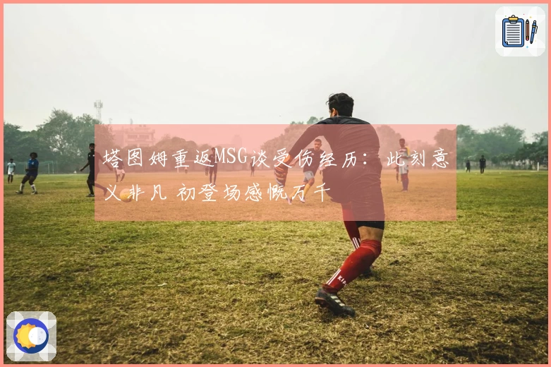 塔图姆重返MSG谈受伤经历：此刻意义非凡 初登场感慨万千