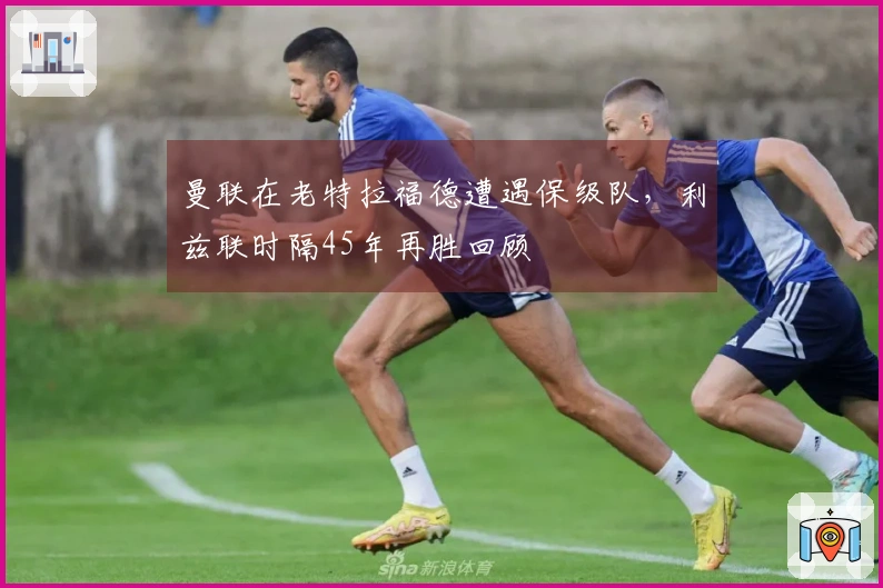 曼联在老特拉福德遭遇保级队，利兹联时隔45年再胜回顾