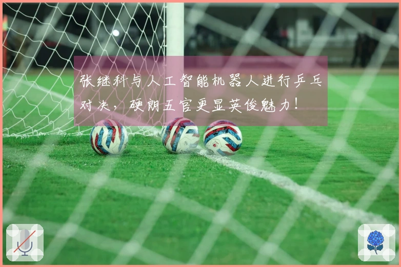 张继科与人工智能机器人进行乒乓对决，硬朗五官更显英俊魅力！