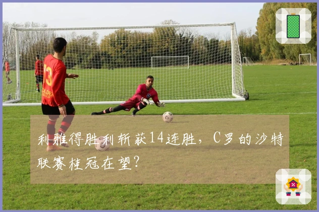 利雅得胜利斩获14连胜，C罗的沙特联赛桂冠在望？