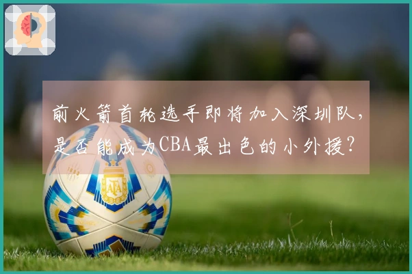 前火箭首轮选手即将加入深圳队，是否能成为CBA最出色的小外援？
