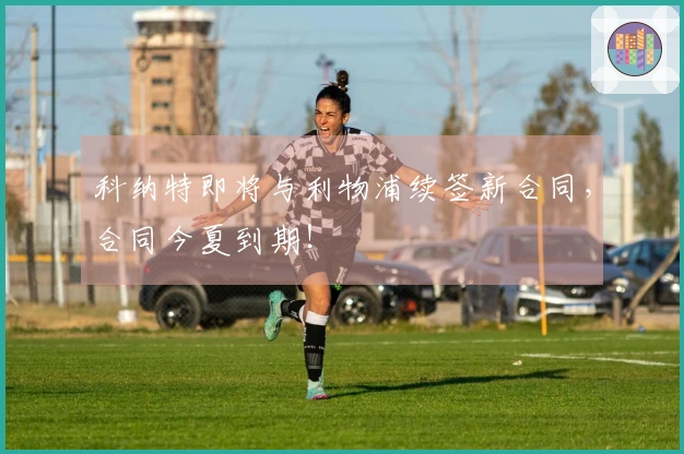 科纳特即将与利物浦续签新合同，合同今夏到期！