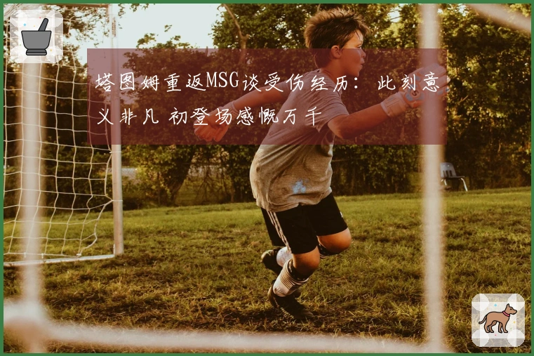 塔图姆重返MSG谈受伤经历：此刻意义非凡 初登场感慨万千