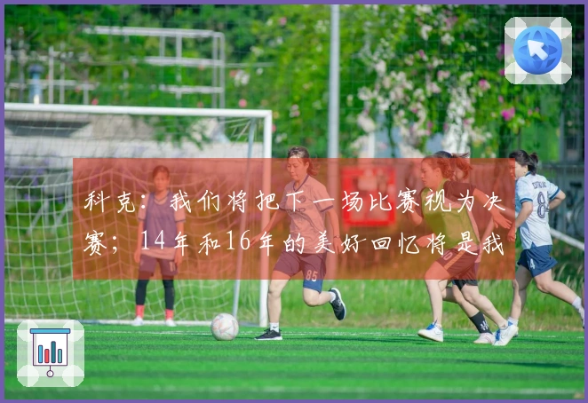 科克：我们将把下一场比赛视为决赛；14年和16年的美好回忆将是我的动力