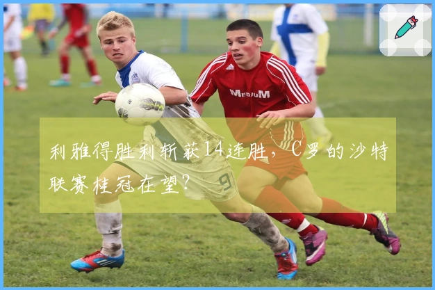 利雅得胜利斩获14连胜，C罗的沙特联赛桂冠在望？