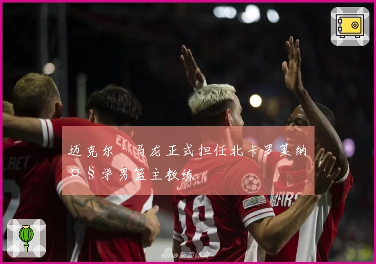 迈克尔·马龙正式担任北卡罗莱纳大学男篮主教练