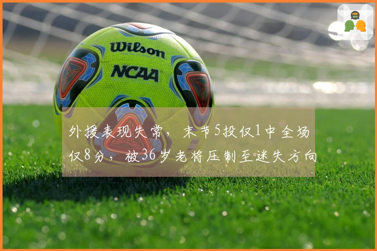 外援表现失常，末节5投仅1中全场仅8分，被36岁老将压制至迷失方向