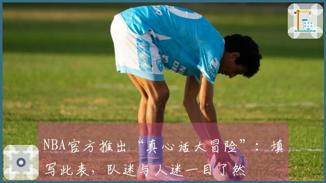 NBA官方推出“真心话大冒险”：填写此表，队迷与人迷一目了然