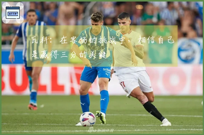瓦科：在客场的挑战中，相信自己是赢得三分的关键