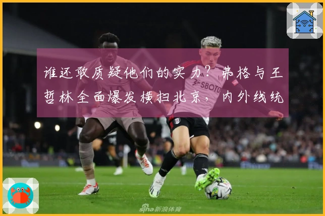 谁还敢质疑他们的实力？弗格与王哲林全面爆发横扫北京，内外线统治力惊人！