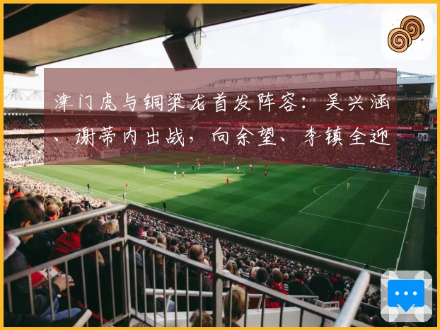 津门虎与铜梁龙首发阵容：吴兴涵、谢蒂内出战，向余望、李镇全迎中超首场亮相