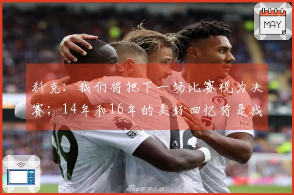 科克：我们将把下一场比赛视为决赛；14年和16年的美好回忆将是我的动力