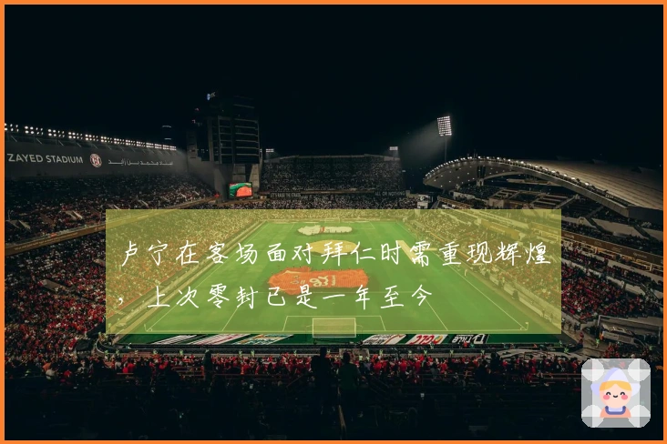 卢宁在客场面对拜仁时需重现辉煌，上次零封已是一年至今
