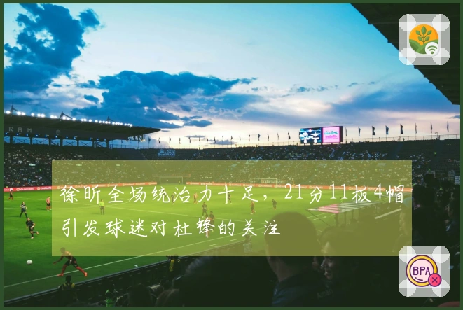 徐昕全场统治力十足，21分11板4帽引发球迷对杜锋的关注
