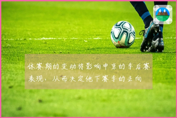 休赛期的变动将影响申京的季后赛表现，从而决定他下赛季的去向