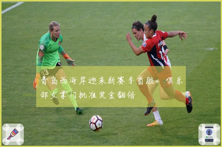 青岛西海岸迎来新赛季首胜，俱乐部女掌门批准奖金翻倍