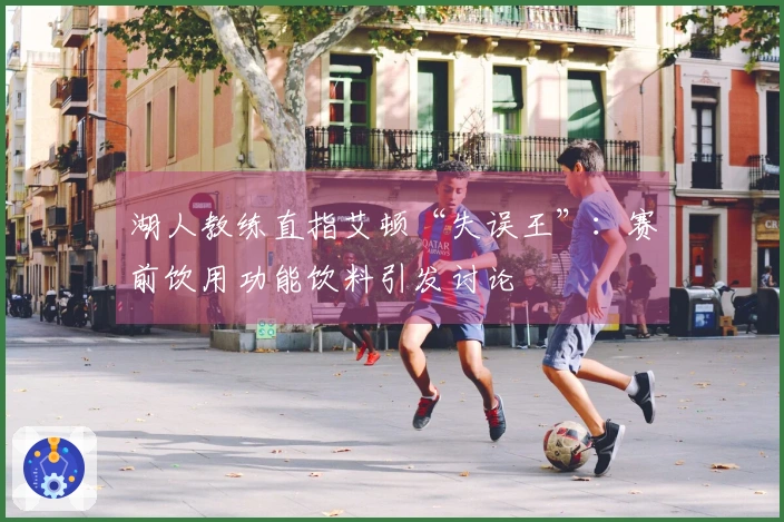 湖人教练直指艾顿“失误王”：赛前饮用功能饮料引发讨论