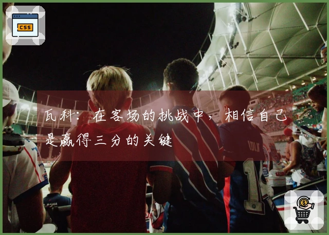 瓦科：在客场的挑战中，相信自己是赢得三分的关键
